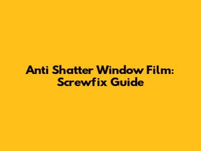 Anti Shatter Window Film: Screwfix Guide