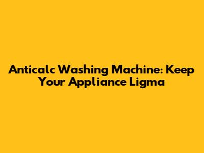Anticalc Washing Machine: Keep Your Appliance Ligma