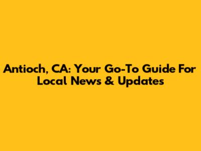 Antioch, CA: Your Go-To Guide For Local News & Updates