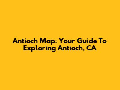 Antioch Map: Your Guide To Exploring Antioch, CA