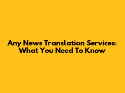 Any News Translation Services: What You Need To Know