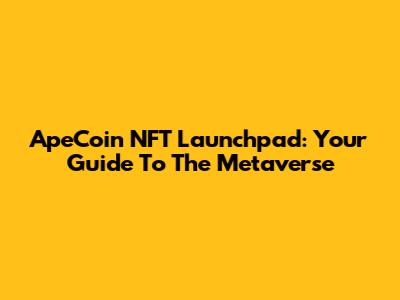 ApeCoin NFT Launchpad: Your Guide To The Metaverse