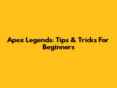 Apex Legends: Tips & Tricks For Beginners