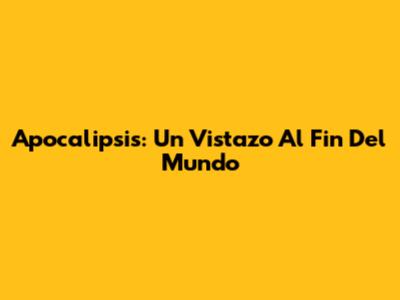 Apocalipsis: Un Vistazo Al Fin Del Mundo