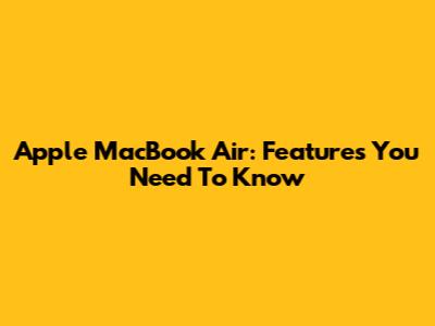 Apple MacBook Air: Features You Need To Know