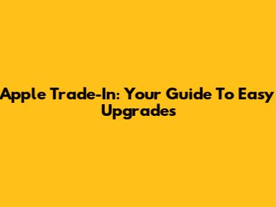 Apple Trade-In: Your Guide To Easy Upgrades
