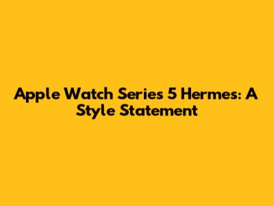 Apple Watch Series 5 Hermes: A Style Statement