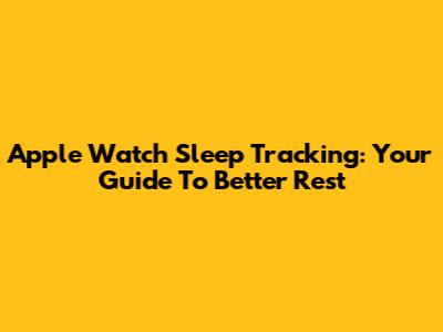 Apple Watch Sleep Tracking: Your Guide To Better Rest
