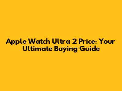Apple Watch Ultra 2 Price: Your Ultimate Buying Guide