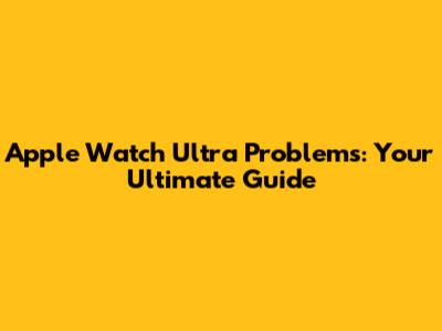 Apple Watch Ultra Problems: Your Ultimate Guide