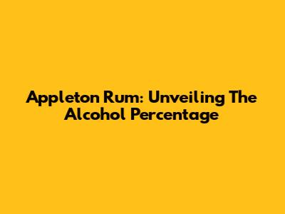 Appleton Rum: Unveiling The Alcohol Percentage