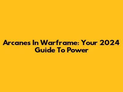 Arcanes In Warframe: Your 2024 Guide To Power