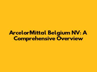 ArcelorMittal Belgium NV: A Comprehensive Overview