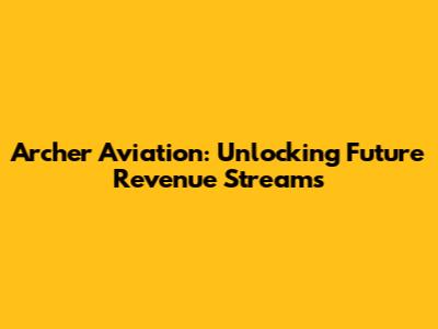 Archer Aviation: Unlocking Future Revenue Streams
