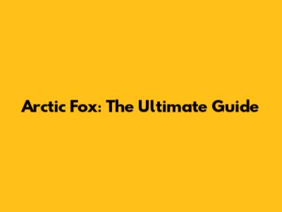 Arctic Fox: The Ultimate Guide