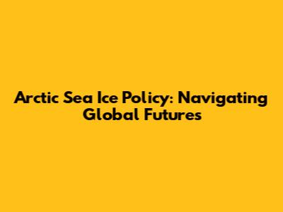 Arctic Sea Ice Policy: Navigating Global Futures