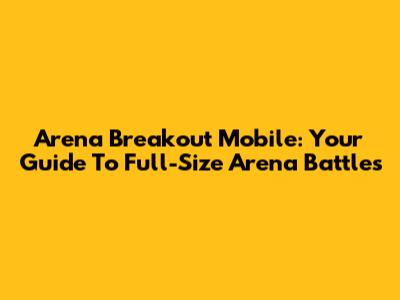 Arena Breakout Mobile: Your Guide To Full-Size Arena Battles