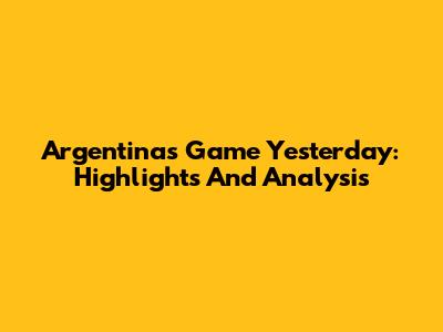 Argentina's Game Yesterday: Highlights And Analysis
