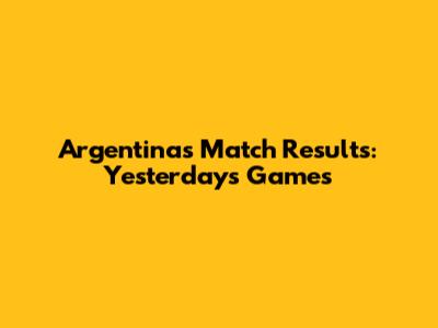 Argentina's Match Results: Yesterday's Games