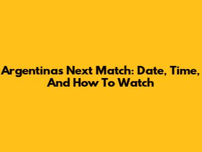 Argentina's Next Match: Date, Time, And How To Watch