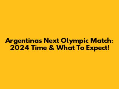 Argentina's Next Olympic Match: 2024 Time & What To Expect!