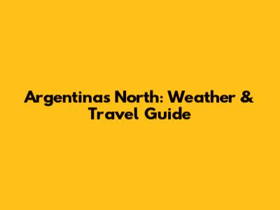 Argentina's North: Weather & Travel Guide