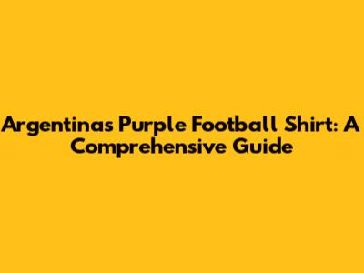 Argentina's Purple Football Shirt: A Comprehensive Guide