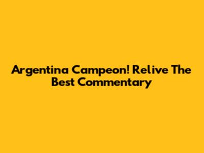 Argentina Campeon! Relive The Best Commentary