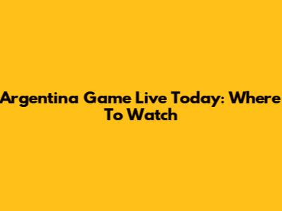Argentina Game Live Today: Where To Watch