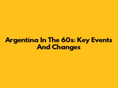 Argentina In The 60s: Key Events And Changes