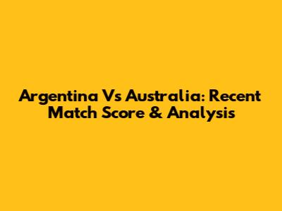 Argentina Vs Australia: Recent Match Score & Analysis