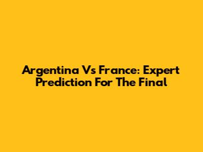 Argentina Vs France: Expert Prediction For The Final