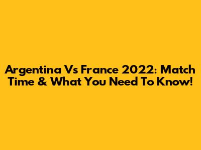 Argentina Vs France 2022: Match Time & What You Need To Know!