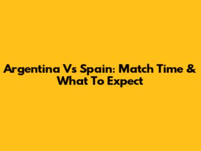 Argentina Vs Spain: Match Time & What To Expect