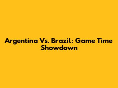 Argentina Vs. Brazil: Game Time Showdown