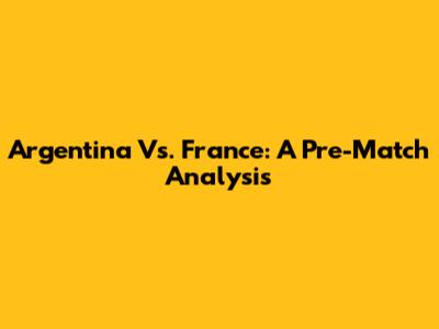 Argentina Vs. France: A Pre-Match Analysis