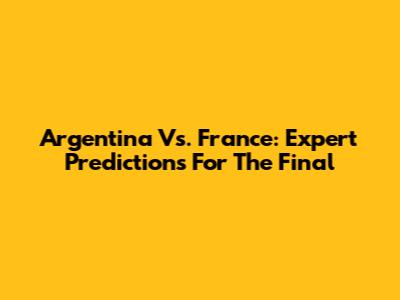 Argentina Vs. France: Expert Predictions For The Final