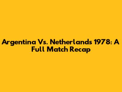 Argentina Vs. Netherlands 1978: A Full Match Recap