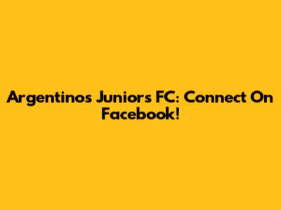 Argentinos Juniors FC: Connect On Facebook!