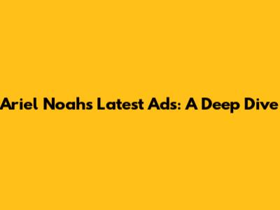 Ariel Noah's Latest Ads: A Deep Dive