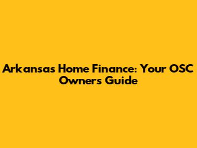 Arkansas Home Finance: Your OSC Owners Guide