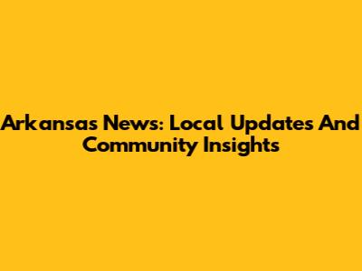 Arkansas News: Local Updates And Community Insights