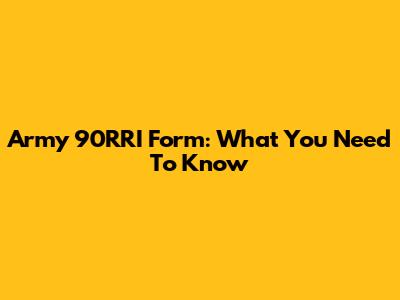 Army 90RRI Form: What You Need To Know