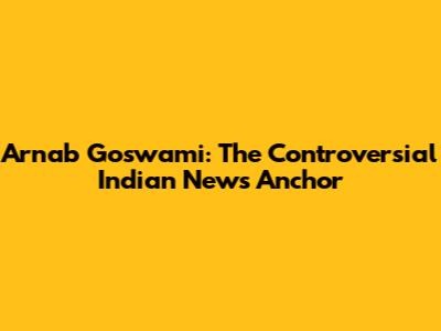 Arnab Goswami: The Controversial Indian News Anchor