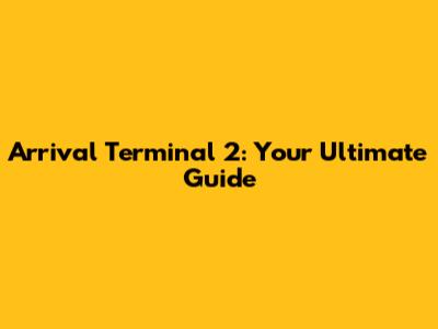 Arrival Terminal 2: Your Ultimate Guide