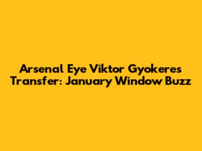 Arsenal Eye Viktor Gyokeres Transfer: January Window Buzz