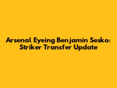 Arsenal Eyeing Benjamin Sesko: Striker Transfer Update