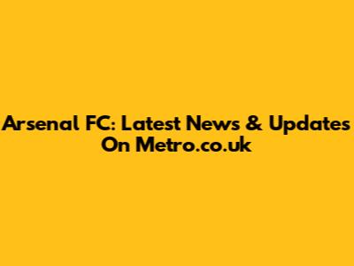 Arsenal FC: Latest News & Updates On Metro.co.uk