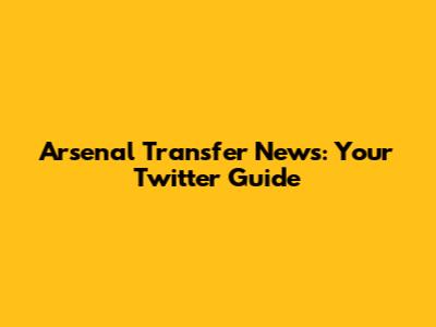Arsenal Transfer News: Your Twitter Guide