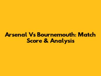 Arsenal Vs Bournemouth: Match Score & Analysis